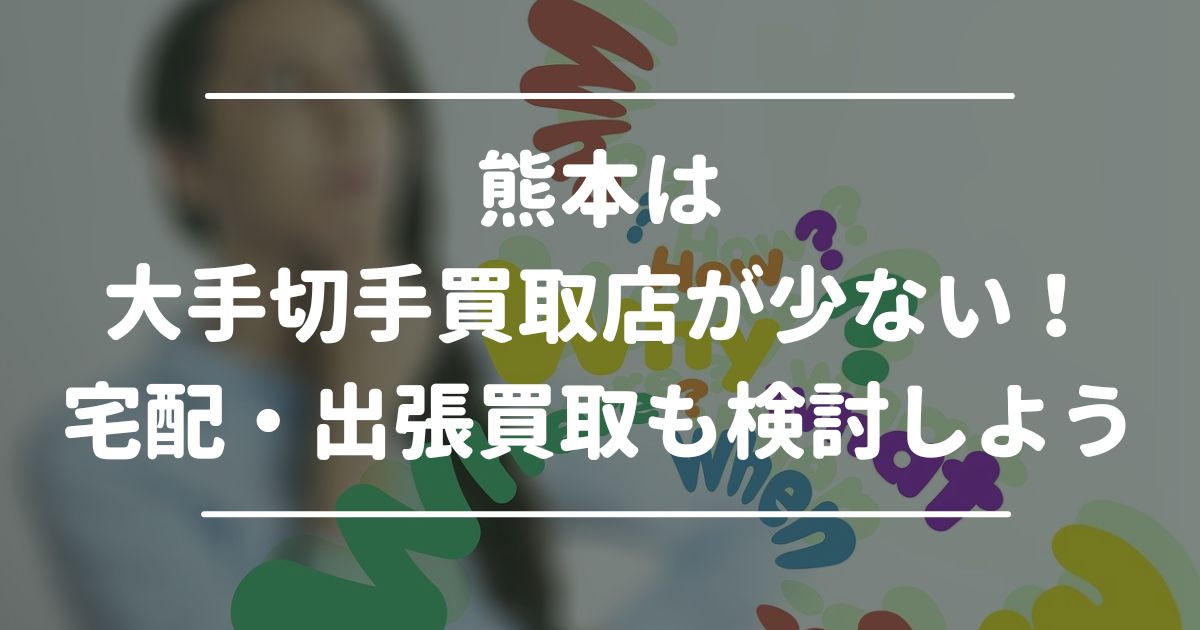 熊本は大手切手買取店が少ない！宅配・出張買取も検討しよう