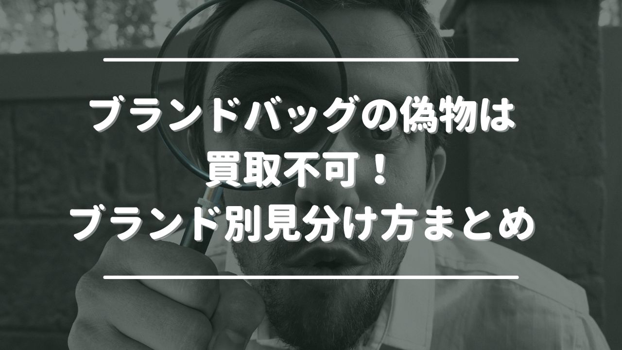 ブランドバッグの偽物は買取不可！ブランド別見分け方まとめ