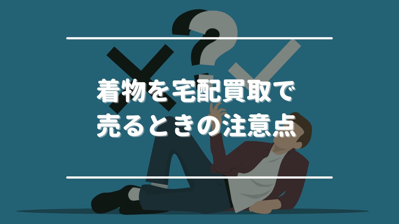 着物を宅配買取で売るときの注意点5つ